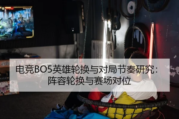 电竞BO5英雄轮换与对局节奏研究：阵容轮换与赛场对位